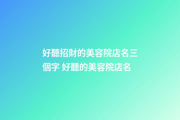 好聽招財的美容院店名三個字 好聽的美容院店名-第1張-店鋪起名-玄機派